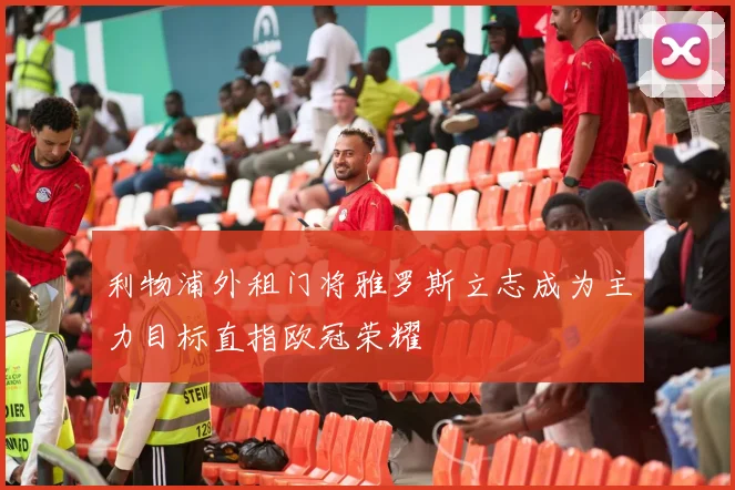 利物浦外租门将雅罗斯立志成为主力目标直指欧冠荣耀