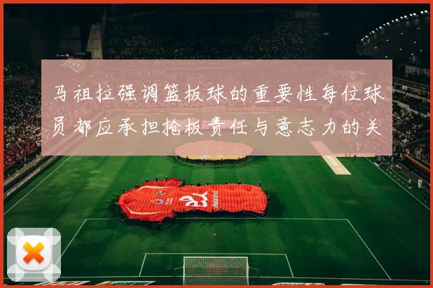 马祖拉强调篮板球的重要性每位球员都应承担抢板责任与意志力的关系