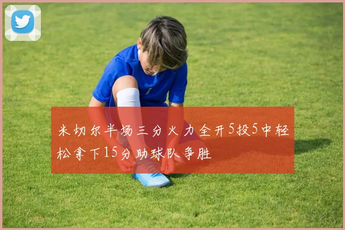 米切尔半场三分火力全开5投5中轻松拿下15分助球队争胜