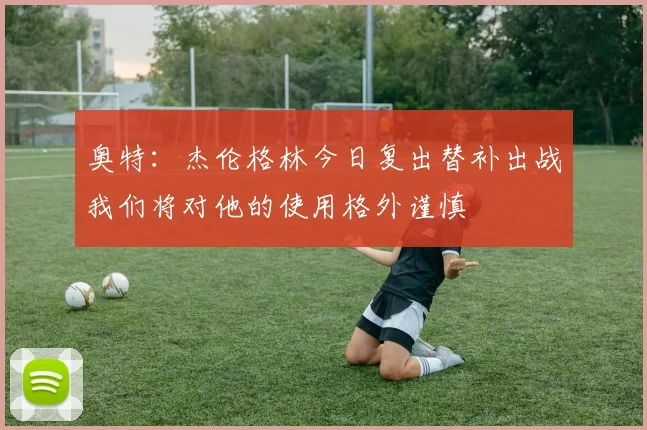 奥特：杰伦格林今日复出替补出战我们将对他的使用格外谨慎