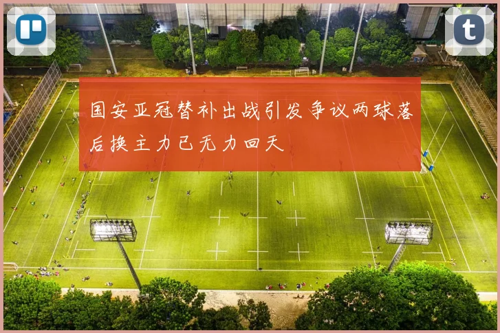 国安亚冠替补出战引发争议两球落后换主力已无力回天