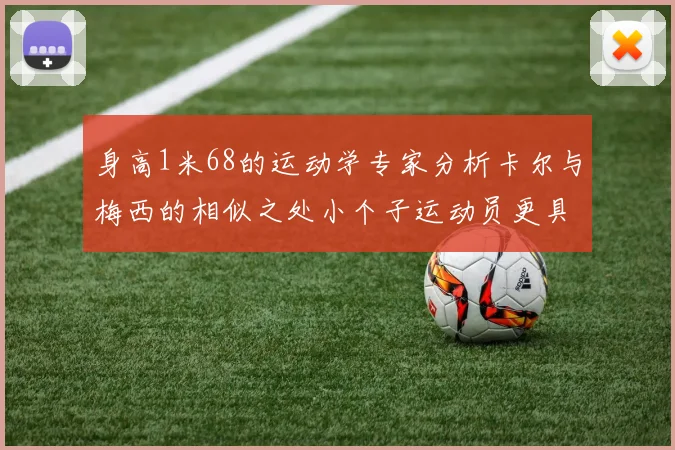 身高1米68的运动学专家分析卡尔与梅西的相似之处小个子运动员更具灵活性与敏捷性