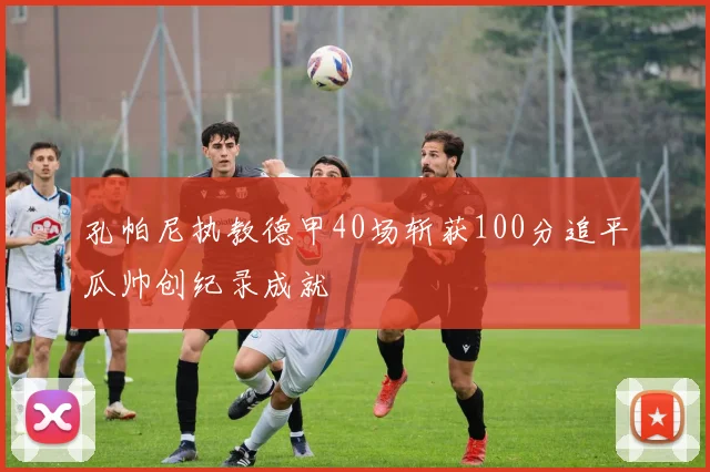 孔帕尼执教德甲40场斩获100分追平瓜帅创纪录成就