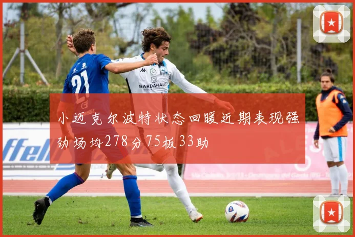 小迈克尔波特状态回暖近期表现强劲场均278分75板33助