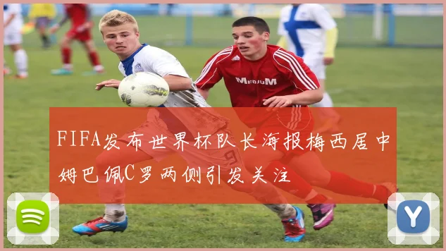 FIFA发布世界杯队长海报梅西居中姆巴佩C罗两侧引发关注