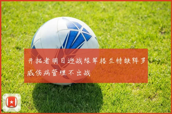 开拓者明日迎战绿军格兰特缺阵罗威伤病管理不出战