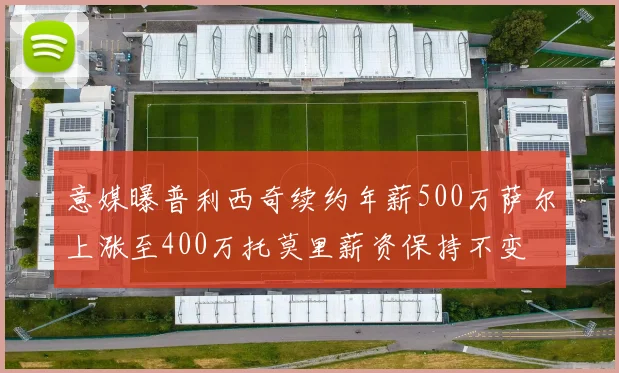 意媒曝普利西奇续约年薪500万萨尔上涨至400万托莫里薪资保持不变