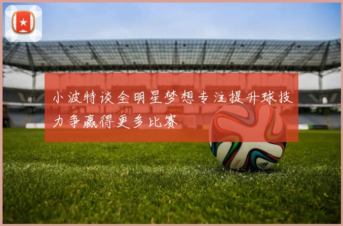 小波特谈全明星梦想专注提升球技力争赢得更多比赛