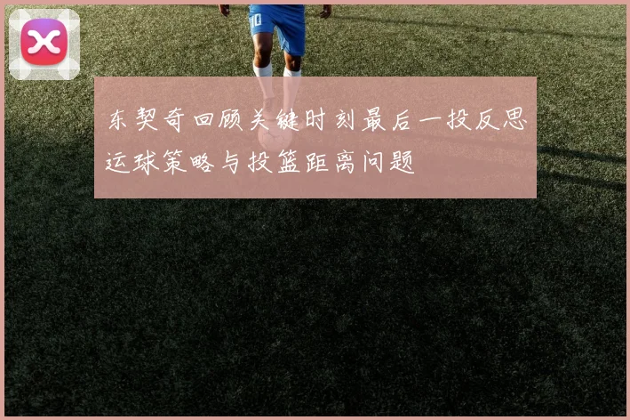 东契奇回顾关键时刻最后一投反思运球策略与投篮距离问题