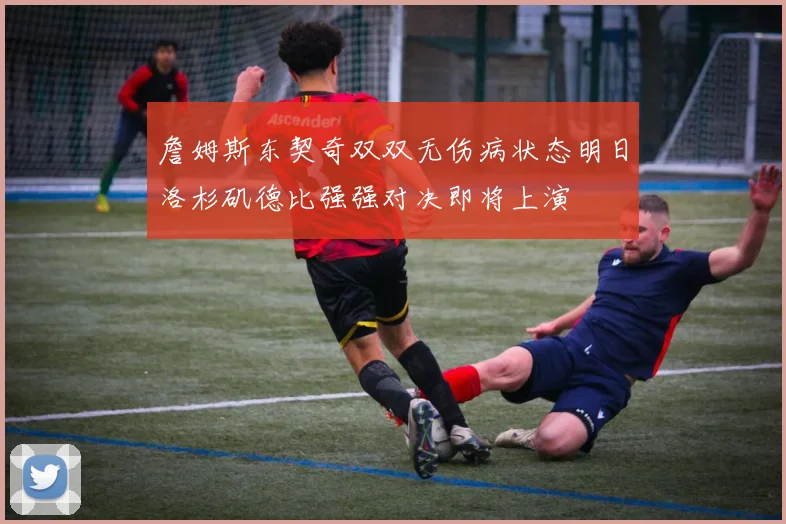 詹姆斯东契奇双双无伤病状态明日洛杉矶德比强强对决即将上演