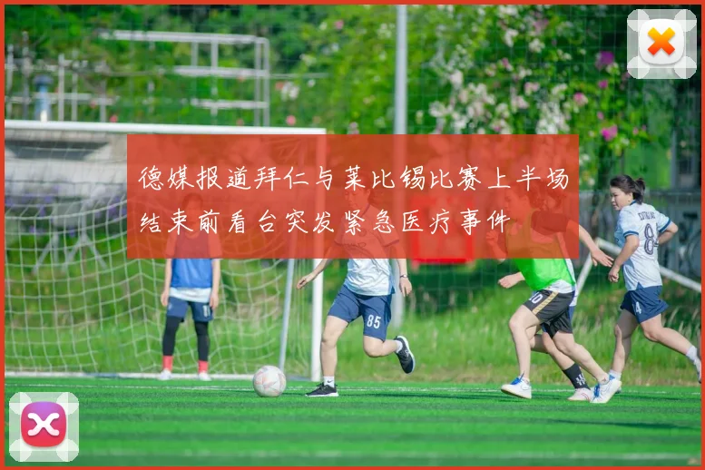 德媒报道拜仁与莱比锡比赛上半场结束前看台突发紧急医疗事件