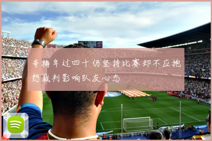 夸梅年过四十仍坚持比赛却不应抱怨裁判影响队友心态