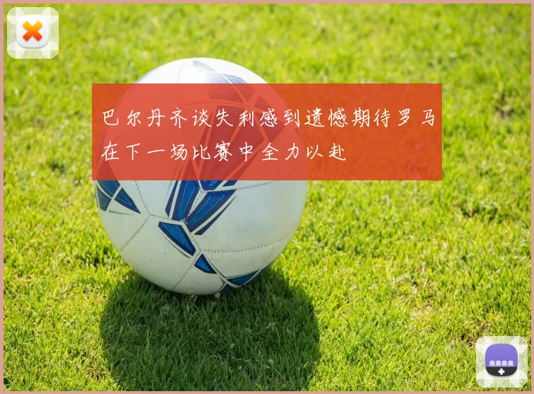 巴尔丹齐谈失利感到遗憾期待罗马在下一场比赛中全力以赴