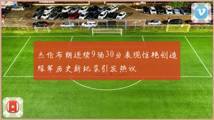 杰伦布朗连续9场30分表现惊艳创造绿军历史新纪录引发热议
