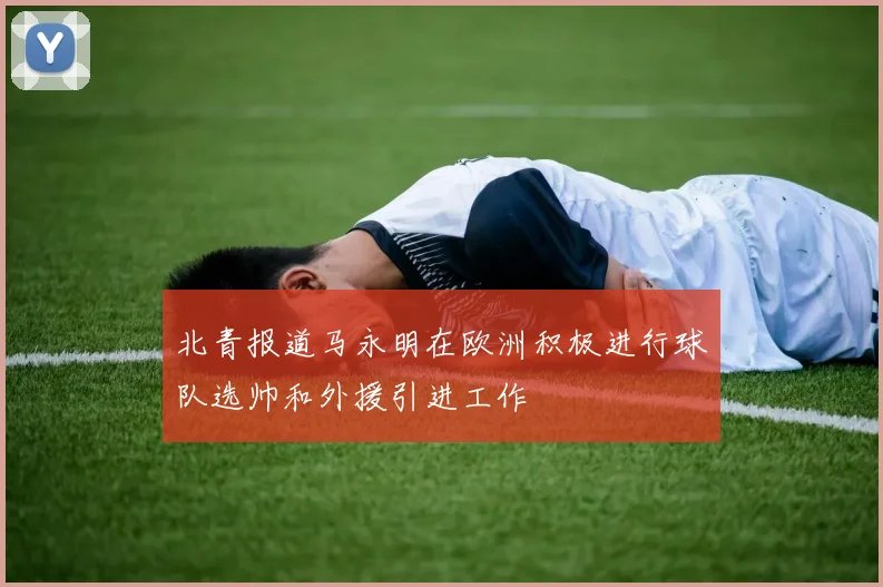 北青报道马永明在欧洲积极进行球队选帅和外援引进工作