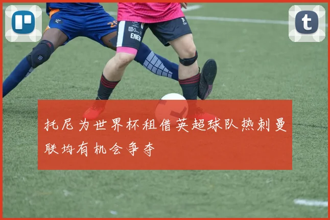 托尼为世界杯租借英超球队热刺曼联均有机会争夺