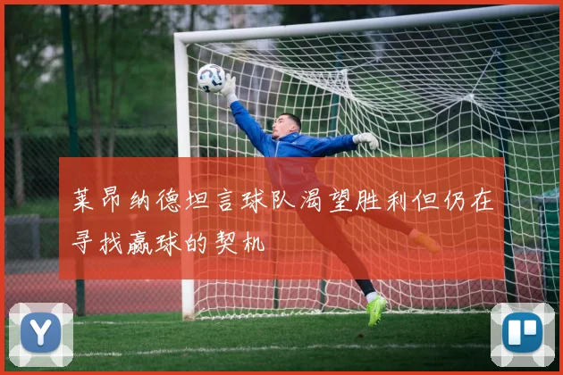 莱昂纳德坦言球队渴望胜利但仍在寻找赢球的契机