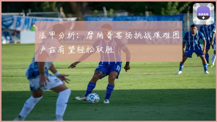 法甲分析：摩纳哥客场挑战艰难图卢兹有望轻松取胜