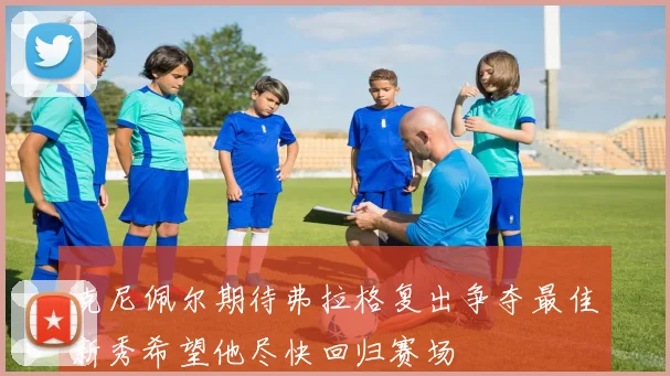 克尼佩尔期待弗拉格复出争夺最佳新秀希望他尽快回归赛场