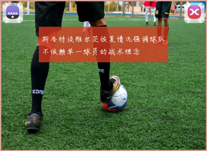 斯洛特谈维尔茨恢复情况强调球队不依赖单一球员的战术理念
