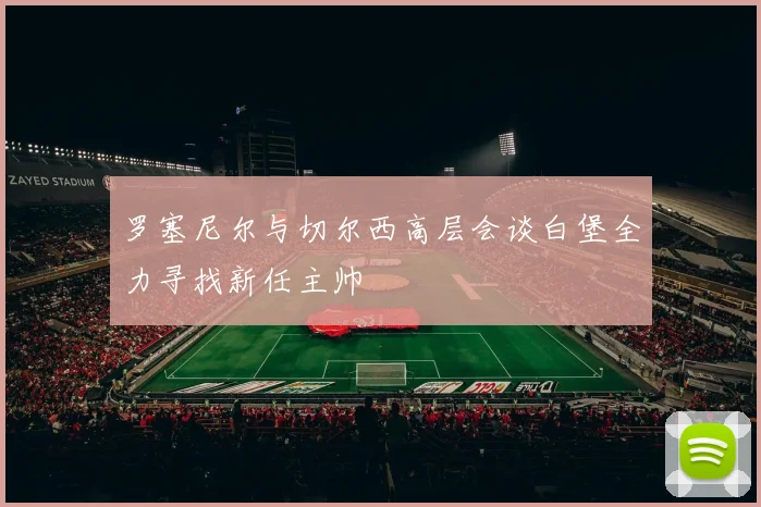 罗塞尼尔与切尔西高层会谈白堡全力寻找新任主帅