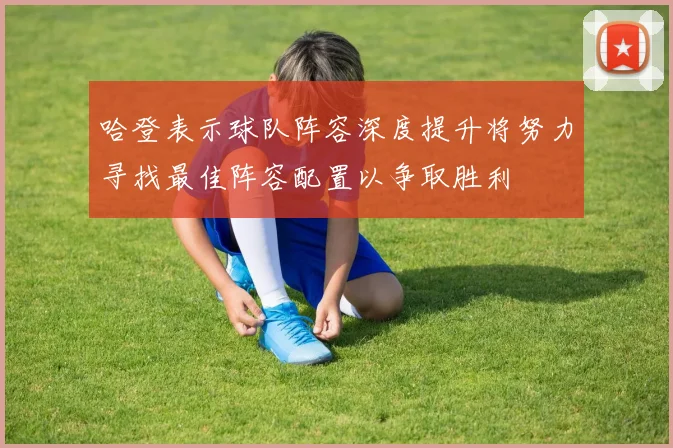 哈登表示球队阵容深度提升将努力寻找最佳阵容配置以争取胜利