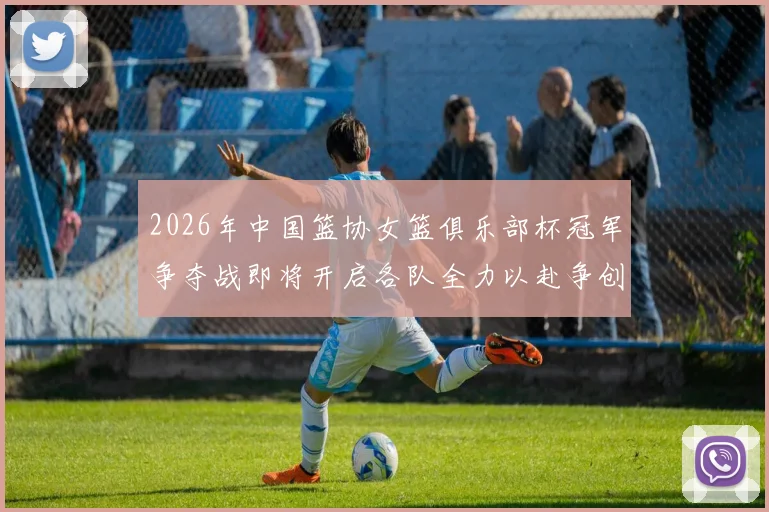 2026年中国篮协女篮俱乐部杯冠军争夺战即将开启各队全力以赴争创佳绩