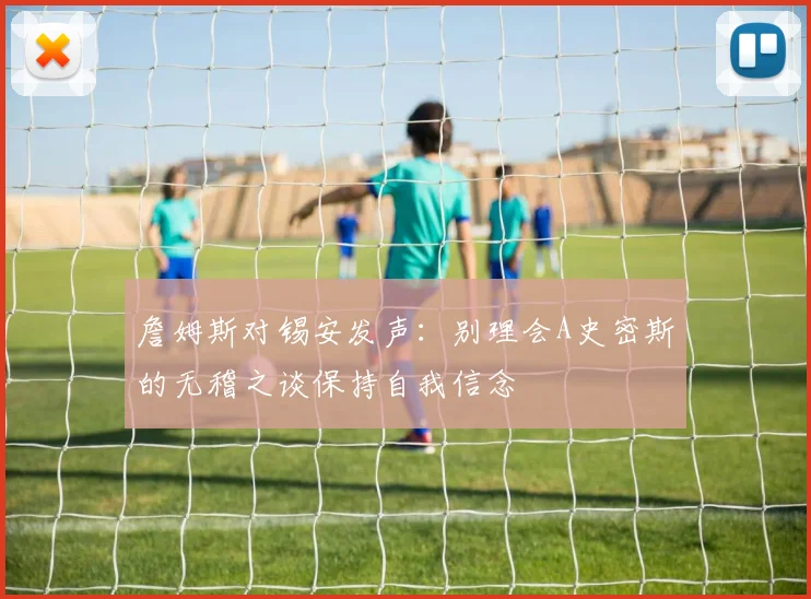 詹姆斯对锡安发声：别理会A史密斯的无稽之谈保持自我信念