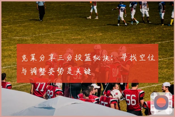 克莱分享三分投篮秘诀：寻找空位与调整姿势是关键