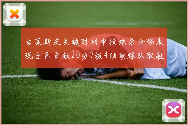 吉莱斯皮关键时刻中投绝杀全场表现出色贡献20分7板4助助球队取胜