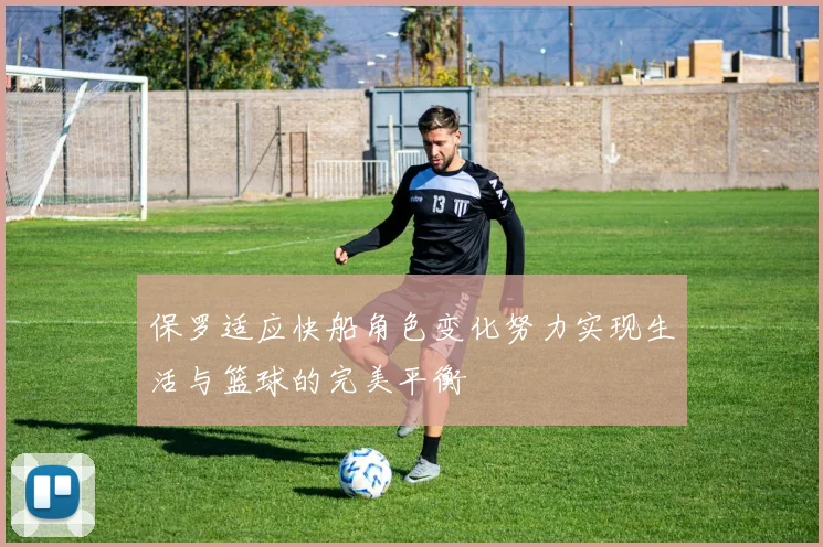 保罗适应快船角色变化努力实现生活与篮球的完美平衡