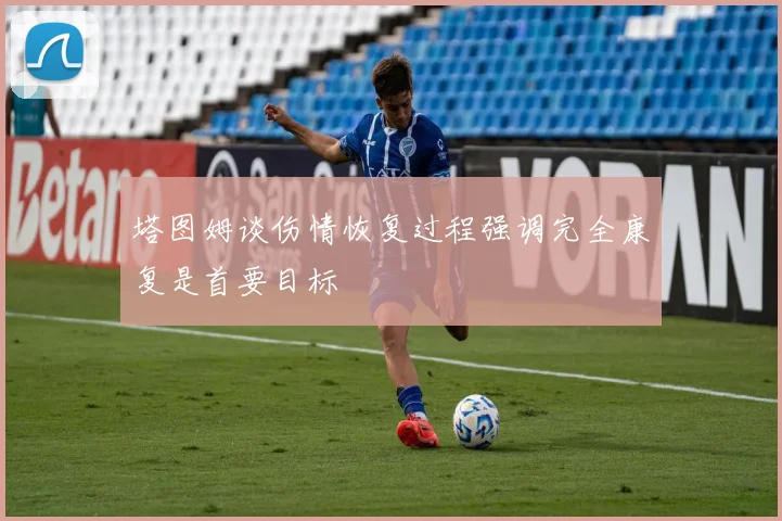 塔图姆谈伤情恢复过程强调完全康复是首要目标