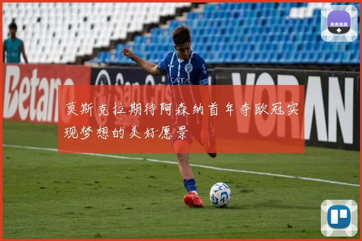 莫斯克拉期待阿森纳首年夺欧冠实现梦想的美好愿景