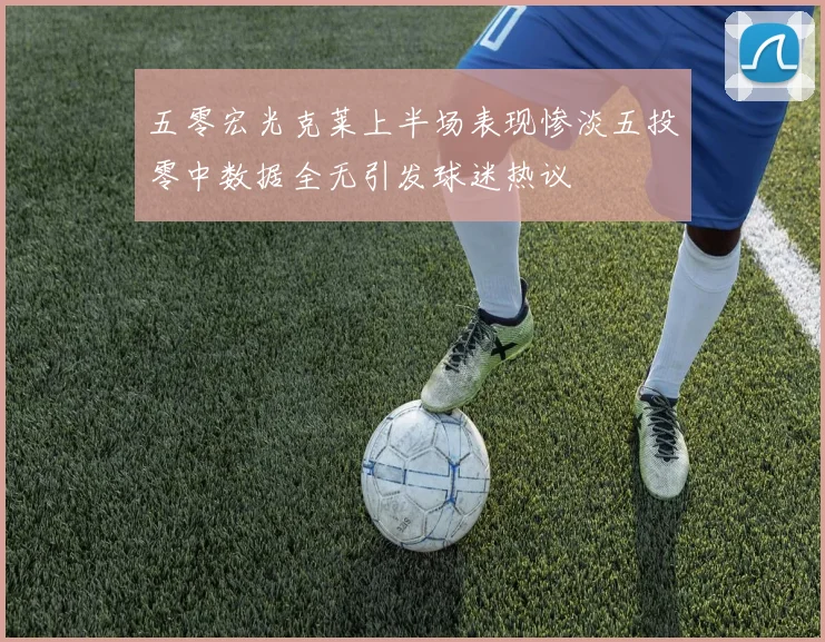 五零宏光克莱上半场表现惨淡五投零中数据全无引发球迷热议