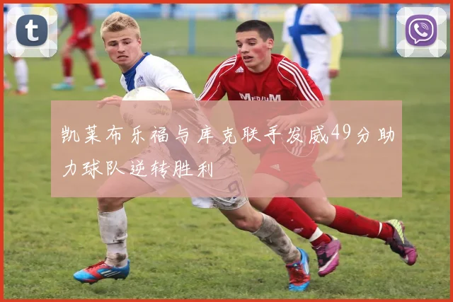 凯莱布乐福与库克联手发威49分助力球队逆转胜利