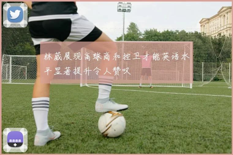 林葳展现高球商和控卫才能英语水平显著提升令人赞叹